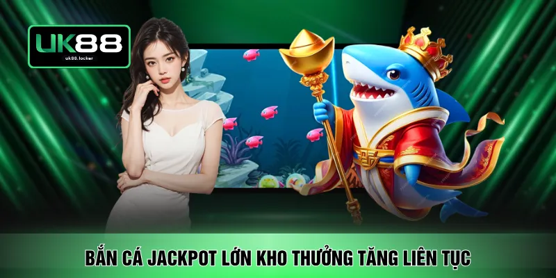 Bắn cá Jackpot lớn kho thưởng tăng liên tục 
