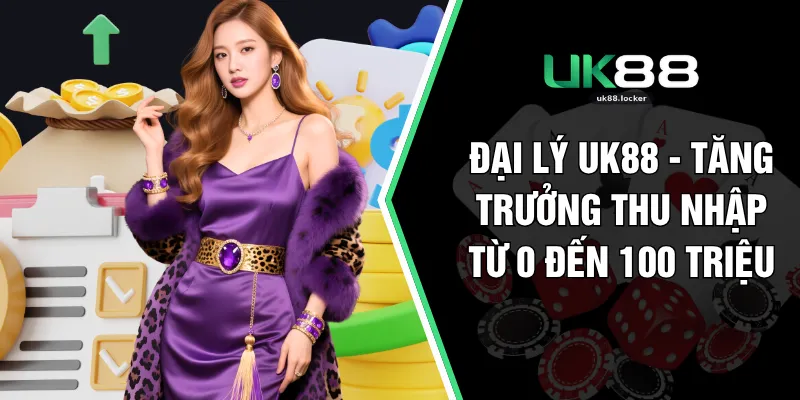 Đại Lý UK88 - Tăng Trưởng Thu Nhập Từ 0 Đến 100 Triệu