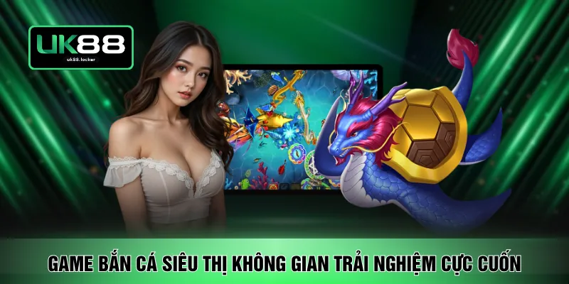 Game bắn cá siêu thị không gian trải nghiệm cực cuốn