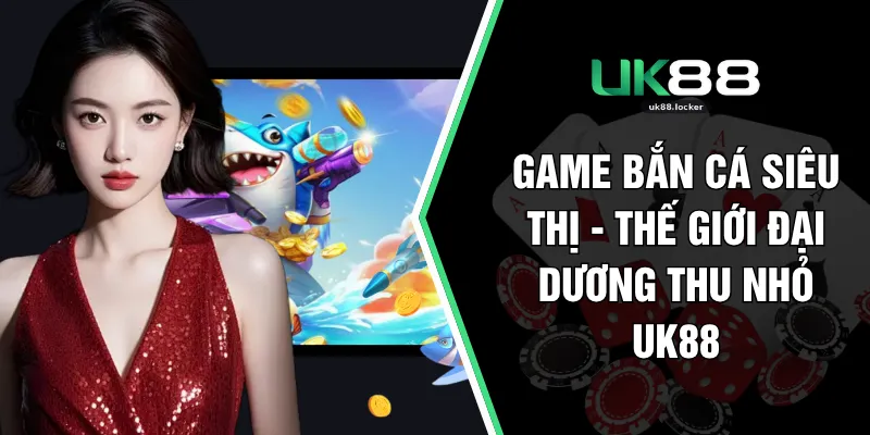 Game Bắn Cá Siêu Thị - Thế Giới Đại Dương Thu Nhỏ UK88