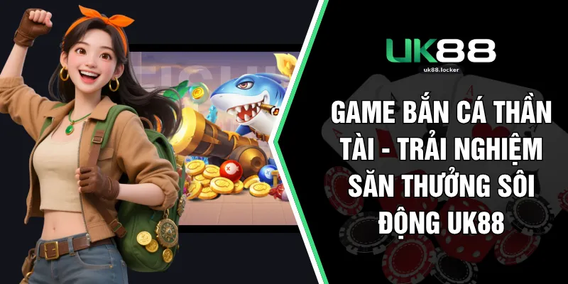 Game Bắn Cá Thần Tài - Trải Nghiệm Săn Thưởng Sôi Động UK88