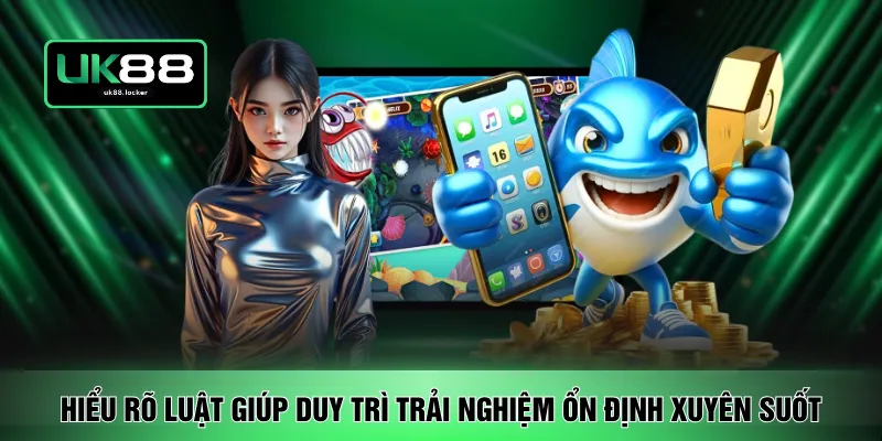 Hiểu rõ luật giúp duy trì trải nghiệm ổn định xuyên suốt