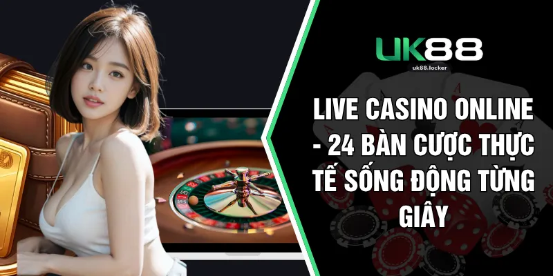 Live Casino Online -24 Bàn Cược Thực Tế Sống Động Từng Giây