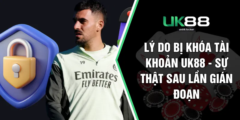 Lý Do Bị Khóa Tài Khoản UK88 - Sự Thật Sau Lần Gián Đoạn