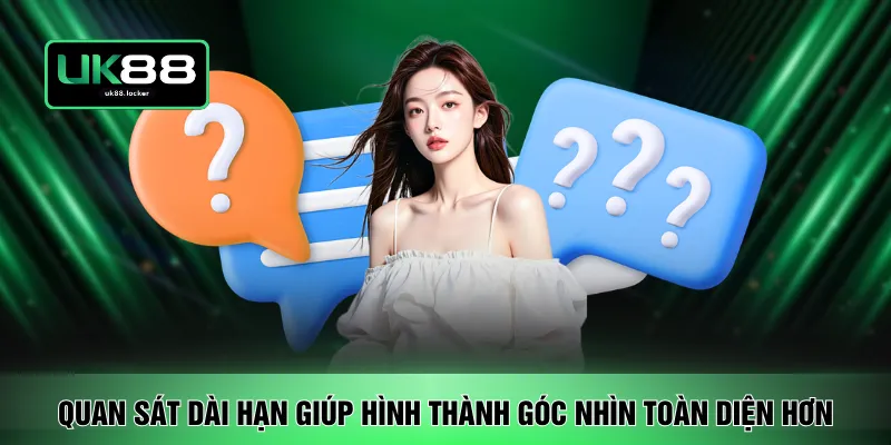 Quan sát dài hạn giúp hình thành góc nhìn toàn diện hơn