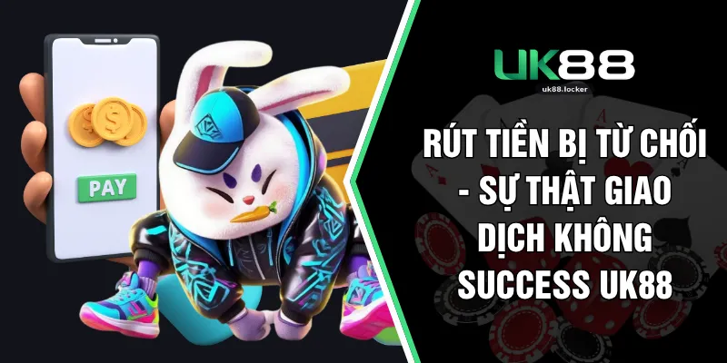 Rút Tiền Bị Từ Chối - Sự Thật Giao Dịch Không Success UK88