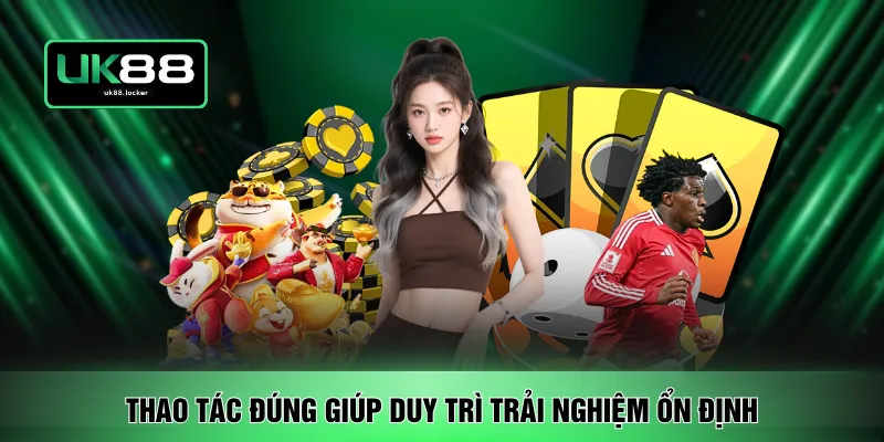 Thao tác đúng giúp duy trì trải nghiệm ổn định 