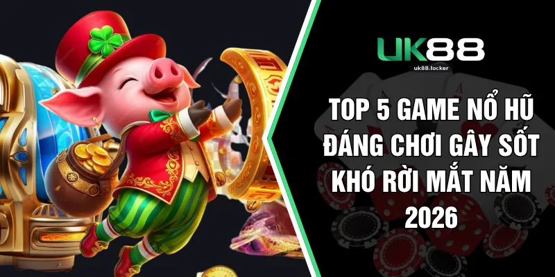 Top 5 Game Nổ Hũ Đáng Chơi Gây Sốt Khó Rời Mắt Năm 2026