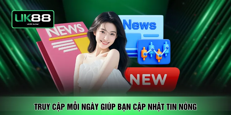 Truy cập mỗi ngày giúp bạn cập nhật tin nóng