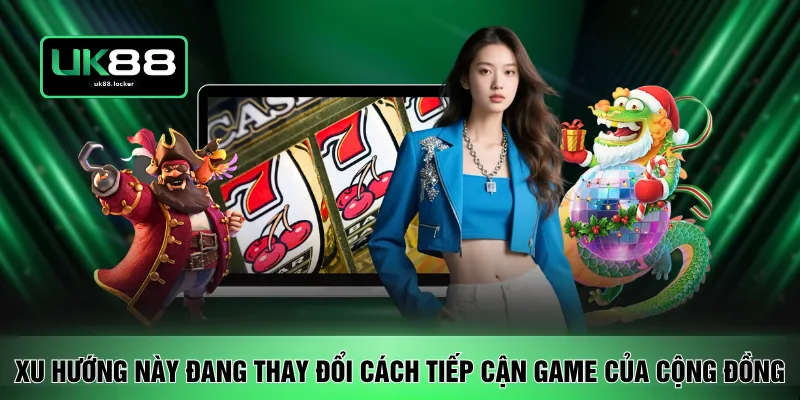 Xu hướng này đang thay đổi cách tiếp cận game của cộng đồng